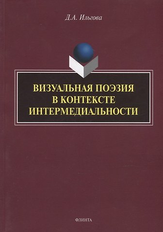Дарья Алексеевна Ильгова Визуальная поэзия в контексте интермедиальности: монография
