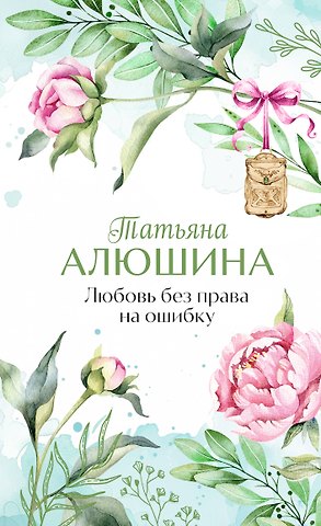Татьяна Александровна Алюшина Любовь без права на ошибку