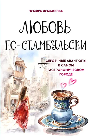 Э. Ю. Исмаилова Любовь по-стамбульски. Сердечные авантюры в самом гастрономическом городе