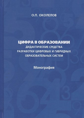 Олег Петрович Околелов Цифра в образовании. Дидактические средства разработки цифровых и гибридных образовательных систем: Монография