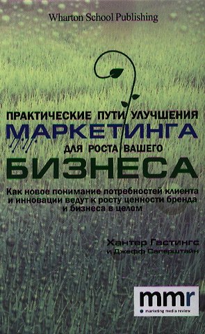 Хантер Гастингс Практические пути улучшения маркетинга для роста вашего бизнеса. Как новое понимание потребностей клиента и инновации ведут к росту ценности бренда и