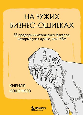 Кирилл Игоревич Кошенков На чужих бизнес-ошибках. 55 предпринимательских факапов, которые учат лучше, чем МБА