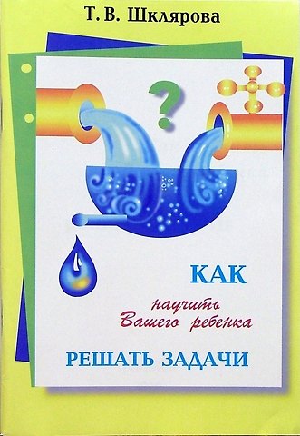 Татьяна Васильевна Шклярова Как научить Вашего ребенка решать задачи. 1-6 классы