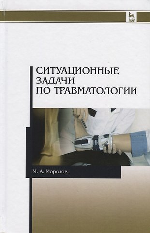 Михаил Андреевич Морозов Ситуационные задачи по травматологии. Учебное пособие. 2-е издание