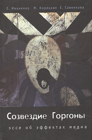 Елена Анатольевна Иваненко, Марина Александровна Корецкая, Елена Владимировна Савенкова Созвездие Горгоны. Эссе об эффектах медиа