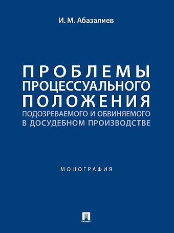 Ильяс Муратович Абазалиев Проблемы процессуального положения подозреваемого и обвиняемого в досудебном производстве. Монография