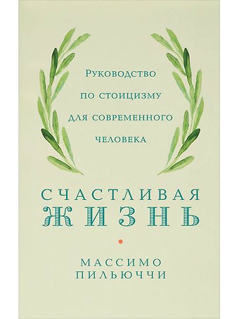 Массимо Пильюччи Счастливая жизнь: Руководство по стоицизму для современного человека