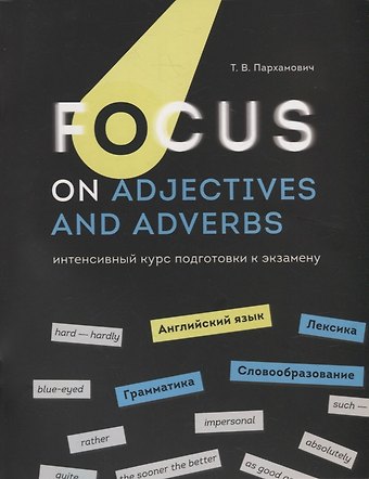 Татьяна Васильевна Пархамович Focus on Adjectives and Adverbs. Английский язык: Грамматика. Лексика. Словообразование: интенсивный курс подготовки к экзамену