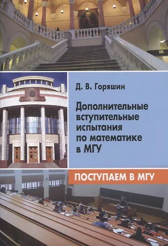 Дмитрий Викторович Горяшин Дополнительные вступительные испытания по математике в МГУ. Поступаем в МГУ