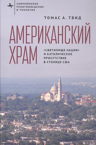 Томас А. Твид Американский храм. Святилище нации и католическое присутствие в столице США