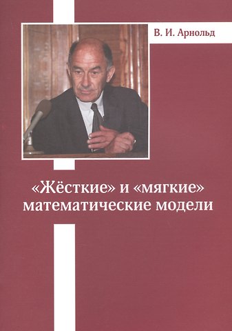Владимир Игоревич Арнольд «Жесткие» и «мягкие» математические модели