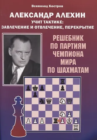 Всеволод Викторович Костров Александр Алехин учит тактике: завлечение и отвлечение, перекрытие. Решебник по партиям чемпиона мира по шахматам