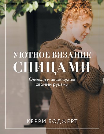 Керри Боджерт Уютное вязание спицами. Одежда и аксессуары своими руками