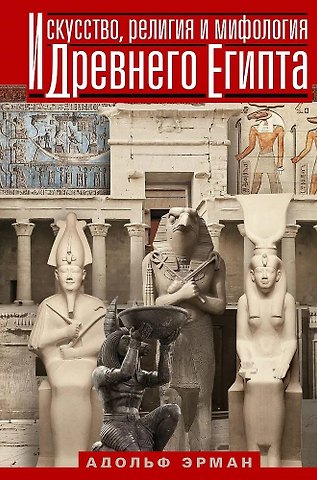 Адольф Эрман Искусство, религия и мифология Древнего Египта