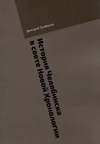 Дмитрий Александрович Трифонов История Челябинска в свете Новой Хронологии