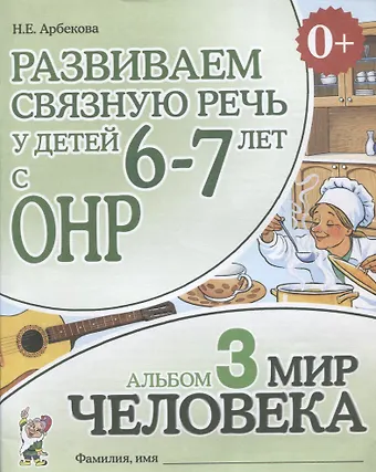 Нелли Евгеньевна Арбекова Развиваем связную речь у детей 6-7 лет с ОНР. Альбом 3 Мир человека