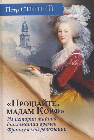 Пётр Владимирович Стегний «Прощайте, мадам Корф». Из истории тайной дипломатии времен Французской революции