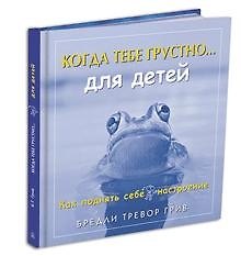 Бредли Тревор Грив Когда тебе грустно...Как поднять себе настроение …для детей. Как поднять себе настроение