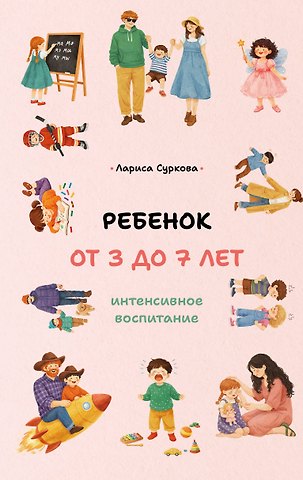 Лариса Михайловна Суркова Ребенок от 3 до 7 лет: интенсивное воспитание