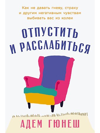 Адем Гюнеш Отпустить и расслабиться: Как не давать гневу, страху и другим негативным чувствам выбивать вас из колеи