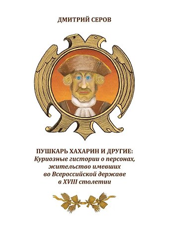 Дмитрий Олегович Серов Пушкарь Хахарин и другие. Куриозные гистории о персонах, жительство имевших во Всероссийской державе в XVIII столетии