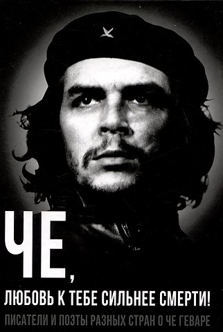 Александр Иванович Колпакиди Че, любовь к тебе сильнее смерти! Писатели и поэты разных стран о Че Геваре