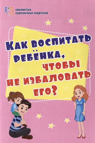 Ирина Сергеевна Батова Как воспитать ребёнка, чтобы не избаловать его?