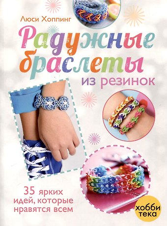 Люси Хоппинг Радужные браслеты из резинок. 35 ярких идей, которые нравятся всем