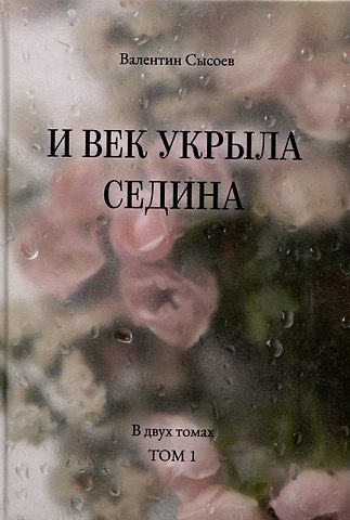 Валентин В. Сысоев И век укрыла седина. В двух томах. Том 1