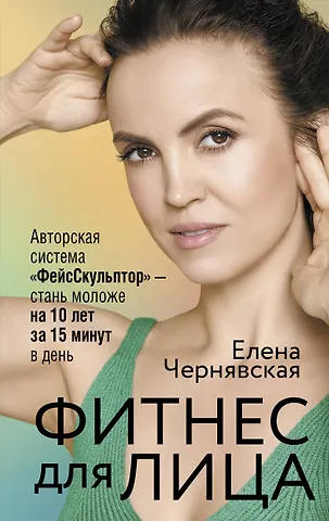 Елена Валерьевна Чернявская Фитнес для лица. Авторская система «ФейсСкульптор» — стань моложе на 10 лет за 15 минут в день