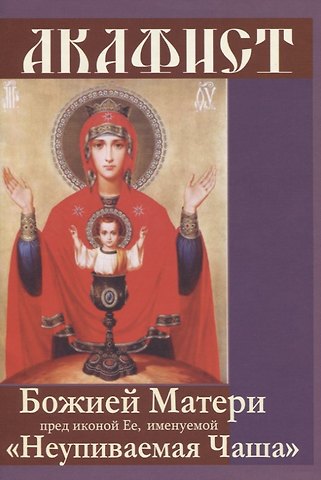Акафист Божией Матери пред иконой Ее, именуемой Неупиваемая Чаша