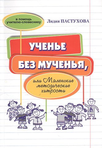 Лидия Сергеевна Пастухова Ученье без мученья, или Маленькие методические хитрости