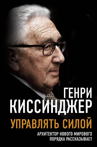 Генри Альфред Киссинджер Управлять силой. Архитектор нового мирового порядка рассказывает