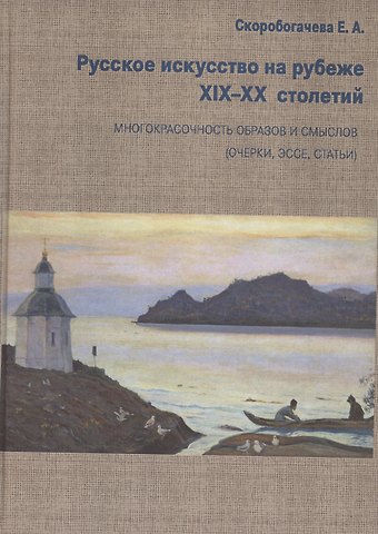 Екатерина Скоробогачева Русское искусство на рубеже XIX-XX столетий. Многокрасочность образов и смыслов (очерки, эссе, статьи)