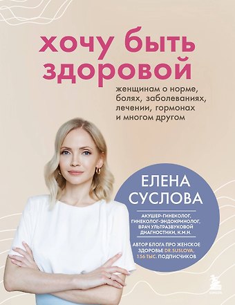 Суслова Елена Владимировна Хочу быть здоровой. Женщинам о норме, болях, заболеваниях, лечении, гормонах и многом другом