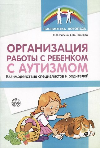 Организация работы с ребенком с аутизмом: Взаимодействие специалистов и родителей/ Танцюра С.Ю.,Ригина Н.Ф,