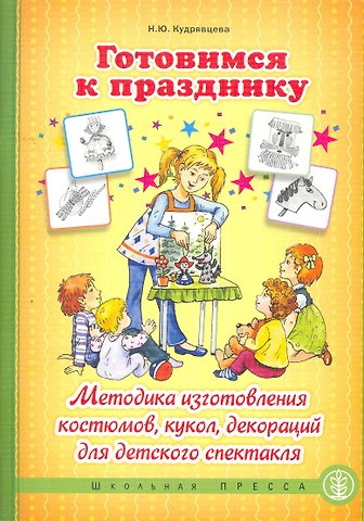 Готовимся к празднику: Методика изготовления костюмов, кукол, декораций для детского спектакля / (мягк) (Дошкольное воспитание и обучение). Кудрявцева Н. (Школьная пресса)