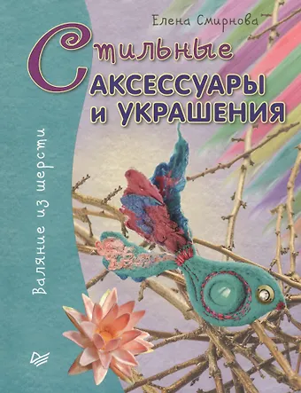 Елена Владимировна Смирнова Стильные аксессуары и украшения. Валяние из шерсти