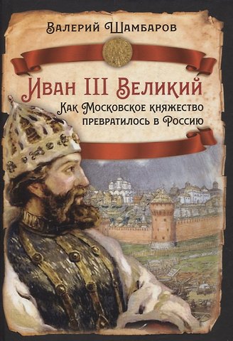 Валерий Евгеньевич Шамбаров Иван III Великий. Как Московское княжество превратилось в Россию