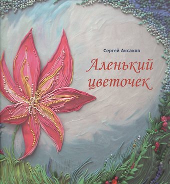 Сергей Тимофеевич Аксаков Аленький цветочек. Сказка ключницы Пелагеи