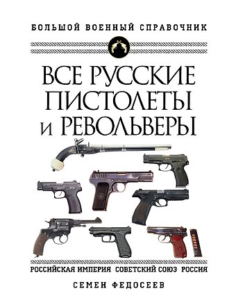Семен Леонидович Федосеев Все русские пистолеты и револьверы: Российская Империя, Советский Союз, Россия. Самая полная энциклопедия