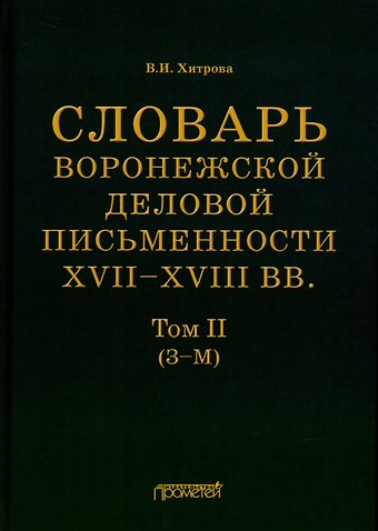 Валентина Ивановна Хитрова Словарь воронежской деловой письменности XVII–XVIII вв. Том II (З–М)