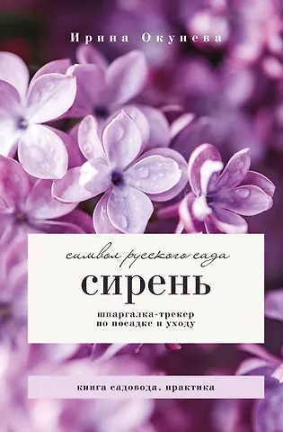 Ирина Борисовна Окунева Сирень. Символ русского сада. Шпаргалка-трекер по посадке и уходу