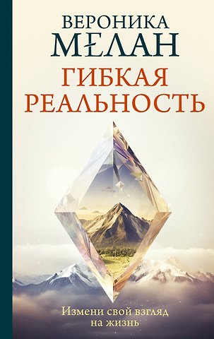 Вероника Мелан Гибкая реальность. Измени свой взгляд на жизнь
