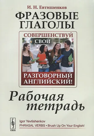 Игорь Николаевич Евтишенков Фразовые глаголы. Совершенствуй свой разговорный английский! Рабочая тетрадь