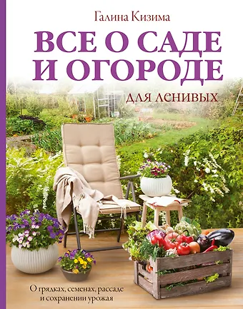 Галина Александровна Кизима Все о саде и огороде для ленивых. О грядках, семенах, рассаде и сохранении урожая