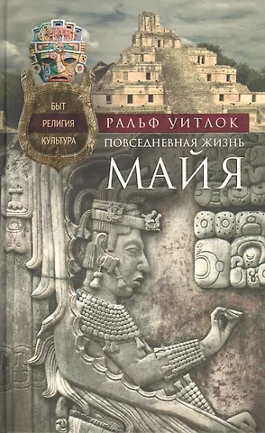 Уитлок Повседневная жизнь майя. Быт, религия, культура