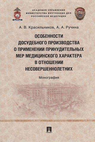 Алексей Владимирович Красильников, Александра Андреевна Ручина Особенности досудебного производства о применении принудительных мер медицинского характера в отношении несовершеннолетних: монография