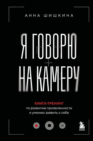 Шишкина Анна Я говорю на камеру. Книга-тренинг по развитию проявленности и умению заявить о себе