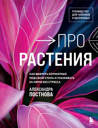 Александра Романовна Постнова Про растения. Как выбрать комнатные под свой стиль и ухаживать за ними без стресса